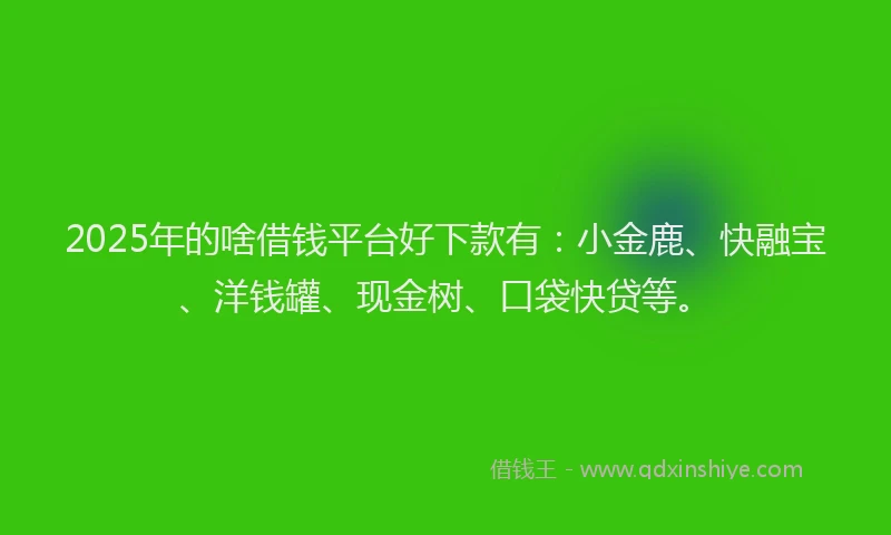 2025年的啥借钱平台好下款有：小金鹿、快融宝、洋钱罐、现金树、口袋快贷等。