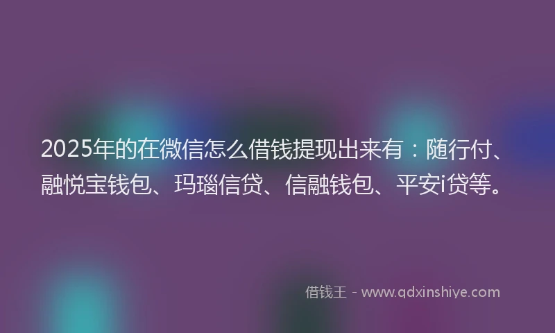 2025年的在微信怎么借钱提现出来有：随行付、融悦宝钱包、玛瑙信贷、信融钱包、平安i贷等。