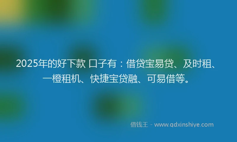 2025年的好下款 口子有：借贷宝易贷、及时租、一橙租机、快捷宝贷融、可易借等。