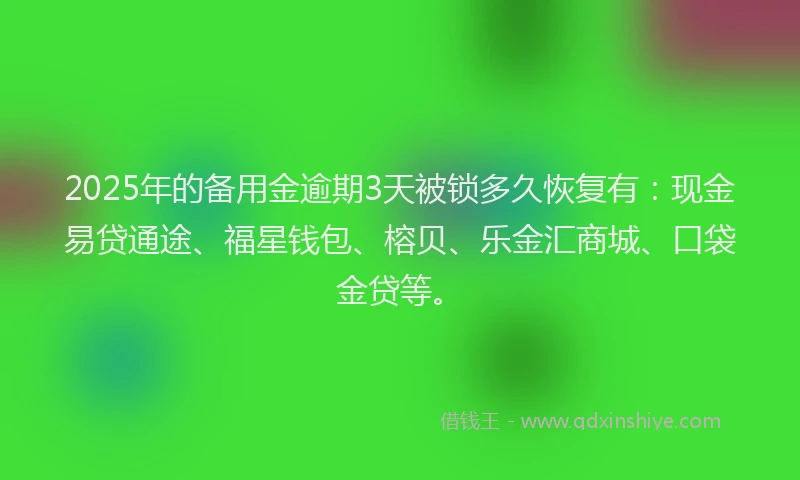 2025年的备用金逾期3天被锁多久恢复有：现金易贷通途、福星钱包、榕贝、乐金汇商城、口袋金贷等。