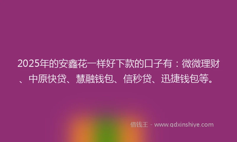 2025年的安鑫花一样好下款的口子有：微微理财、中原快贷、慧融钱包、信秒贷、迅捷钱包等。