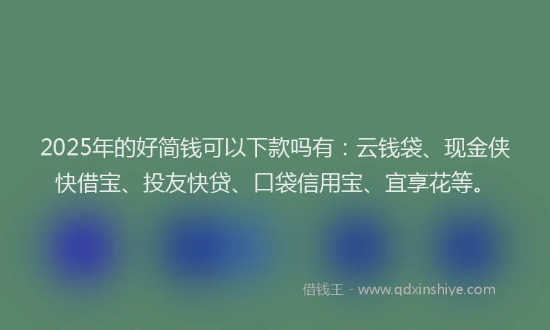 2025年的好简钱可以下款吗有：云钱袋、现金侠快借宝、投友快贷、口袋信用宝、宜享花等。