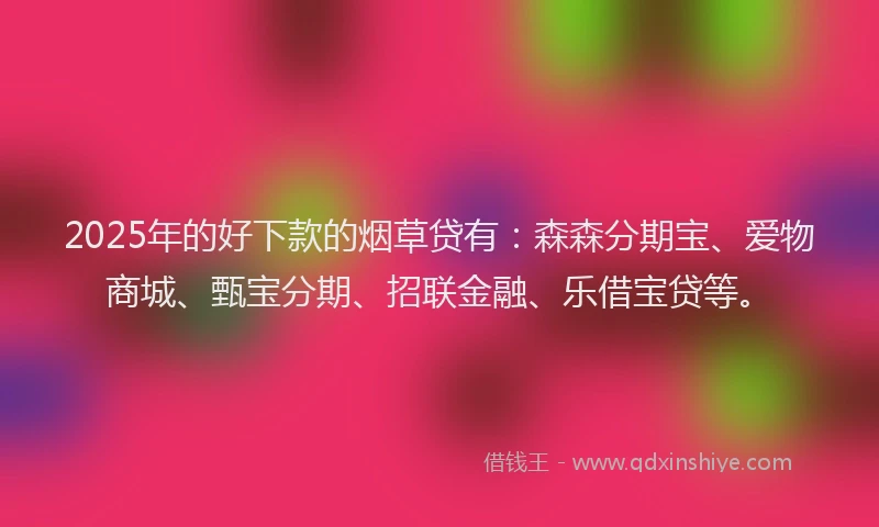 2025年的好下款的烟草贷有：森森分期宝、爱物商城、甄宝分期、招联金融、乐借宝贷等。