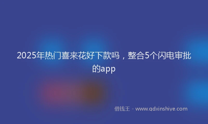 2025年热门喜来花好下款吗，整合5个闪电审批的app