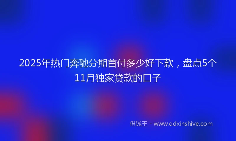 2025年热门奔驰分期首付多少好下款，盘点5个11月独家贷款的口子