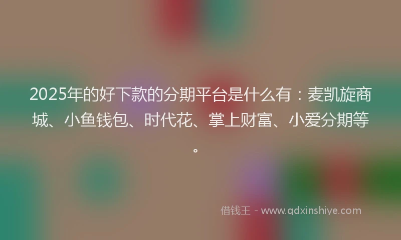 2025年的好下款的分期平台是什么有：麦凯旋商城、小鱼钱包、时代花、掌上财富、小爱分期等。