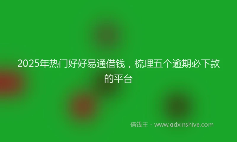 2025年热门好好易通借钱，梳理五个逾期必下款的平台