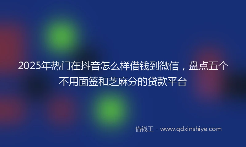 2025年热门在抖音怎么样借钱到微信，盘点五个不用面签和芝麻分的贷款平台
