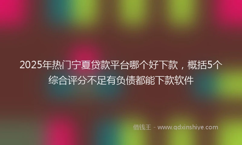 2025年热门宁夏贷款平台哪个好下款，概括5个综合评分不足有负债都能下款软件