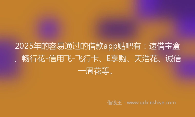 2025年的容易通过的借款app贴吧有：速借宝盒、畅行花-信用飞-飞行卡、E享购、天浩花、诚信一周花等。