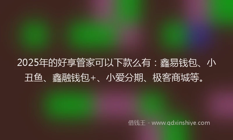 2025年的好享管家可以下款么有：鑫易钱包、小丑鱼、鑫融钱包+、小爱分期、极客商城等。