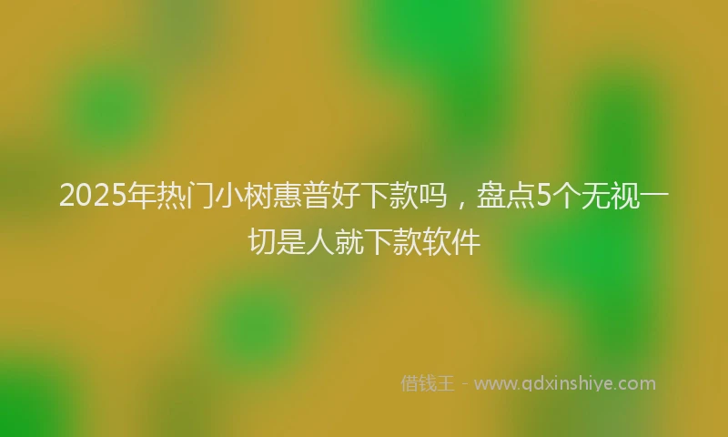 2025年热门小树惠普好下款吗，盘点5个无视一切是人就下款软件