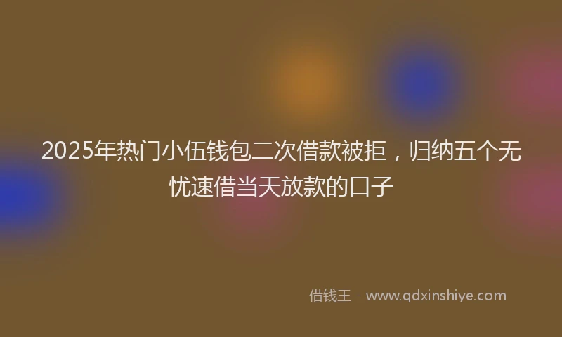 2025年热门小伍钱包二次借款被拒，归纳五个无忧速借当天放款的口子