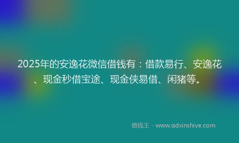 2025年的安逸花微信借钱有：借款易行、安逸花、现金秒借宝途、现金侠易借、闲猪等。