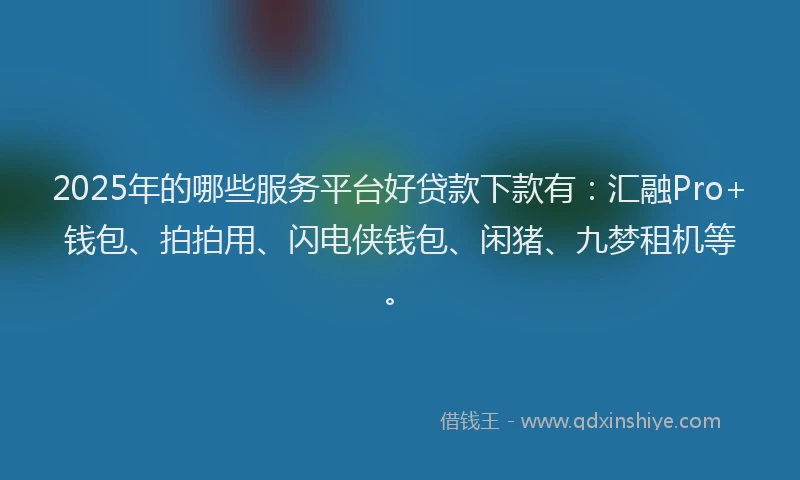 2025年的哪些服务平台好贷款下款有：汇融Pro+钱包、拍拍用、闪电侠钱包、闲猪、九梦租机等。