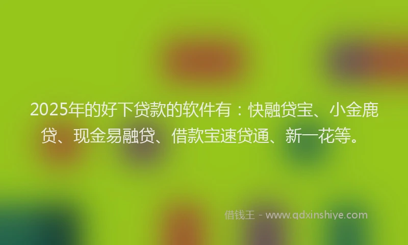 2025年的好下贷款的软件有：快融贷宝、小金鹿贷、现金易融贷、借款宝速贷通、新一花等。