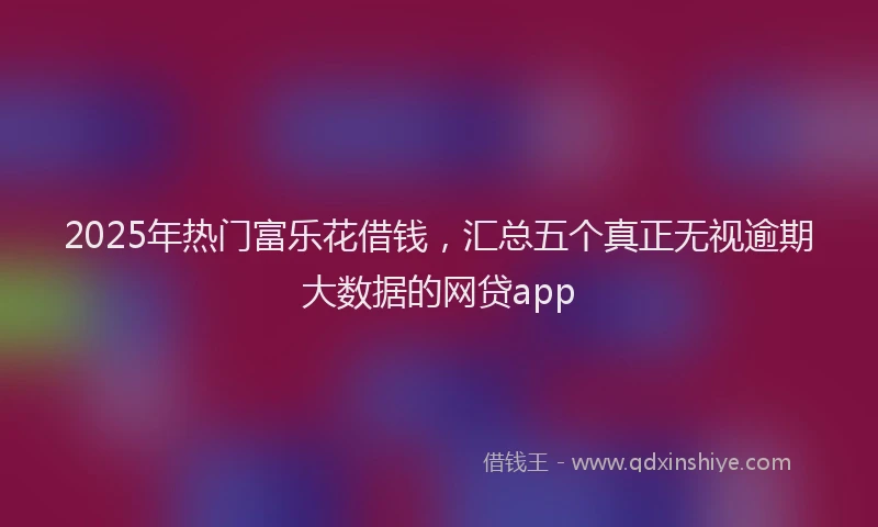 2025年热门富乐花借钱,汇总五个真正无视逾期大数据的网贷app