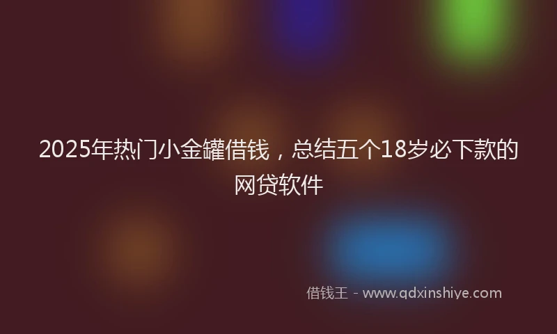 2025年热门小金罐借钱，总结五个18岁必下款的网贷软件
