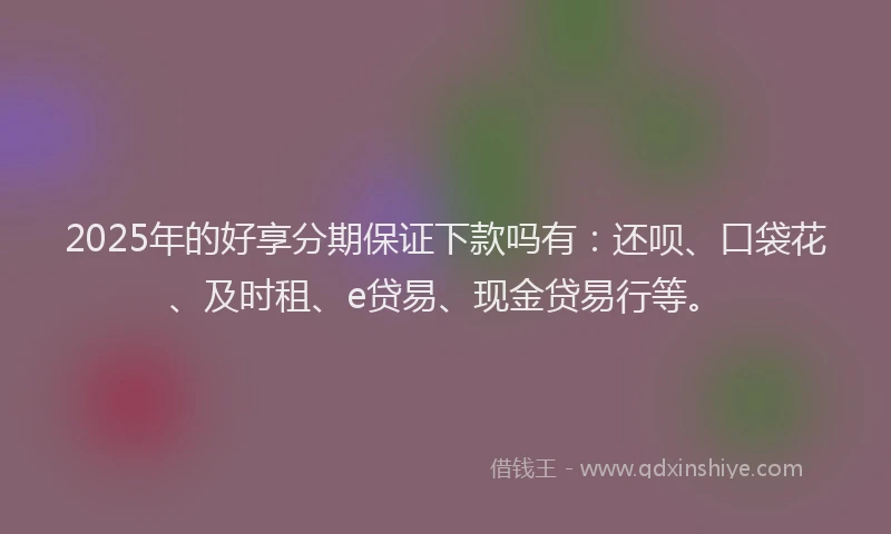 2025年的好享分期保证下款吗有：还呗、口袋花、及时租、e贷易、现金贷易行等。