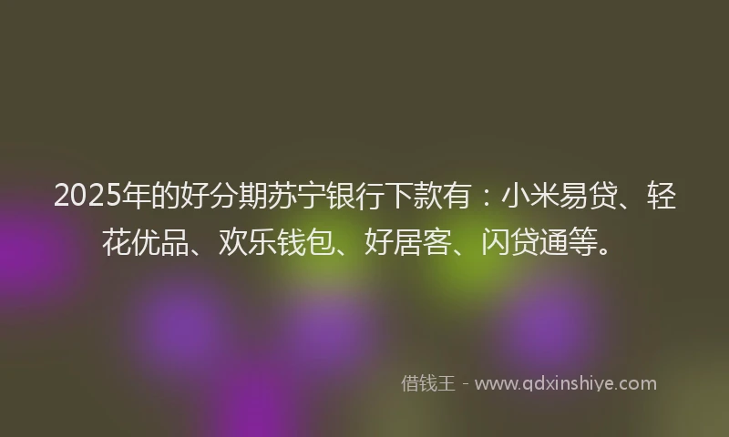 2025年的好分期苏宁银行下款有：小米易贷、轻花优品、欢乐钱包、好居客、闪贷通等。