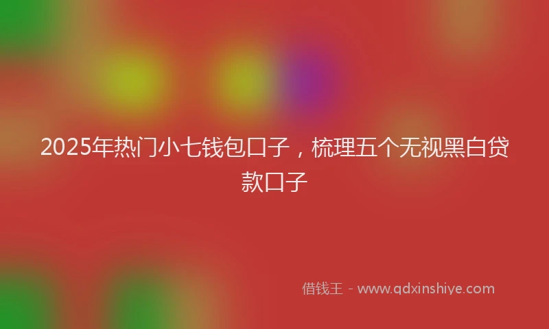 2025年热门小七钱包口子，梳理五个无视黑白贷款口子