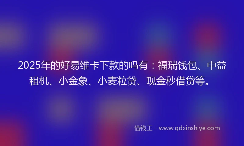 2025年的好易维卡下款的吗有：福瑞钱包、中益租机、小金象、小麦粒贷、现金秒借贷等。