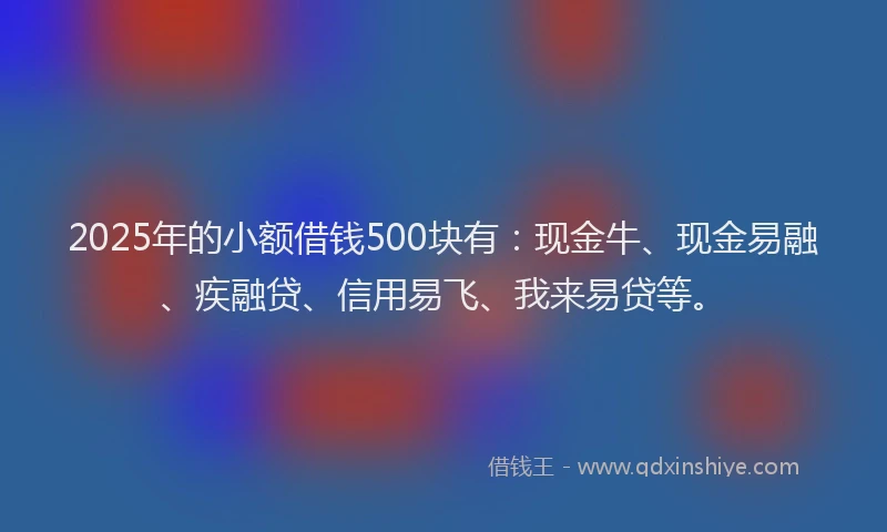 2025年的小额借钱500块有：现金牛、现金易融、疾融贷、信用易飞、我来易贷等。