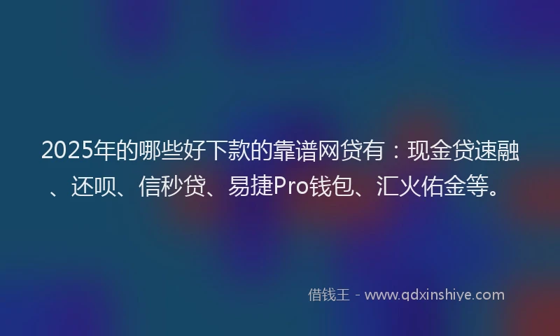 2025年的哪些好下款的靠谱网贷有：现金贷速融、还呗、信秒贷、易捷Pro钱包、汇火佑金等。