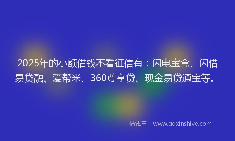 2025年的小额借钱不看征信有：闪电宝盒、闪借易贷融、爱帮米、360尊享贷、现金易贷通宝等。