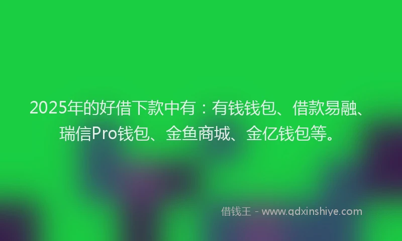 2025年的好借下款中有：有钱钱包、借款易融、瑞信Pro钱包、金鱼商城、金亿钱包等。