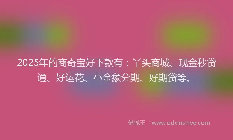2025年的商奇宝好下款有：丫头商城、现金秒贷通、好运花、小金象分期、好期贷等。
