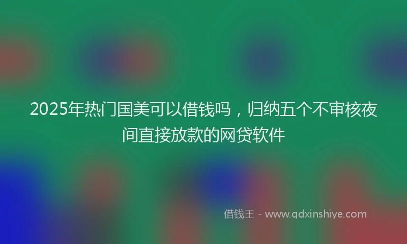 2025年热门国美可以借钱吗，归纳五个不审核夜间直接放款的网贷软件