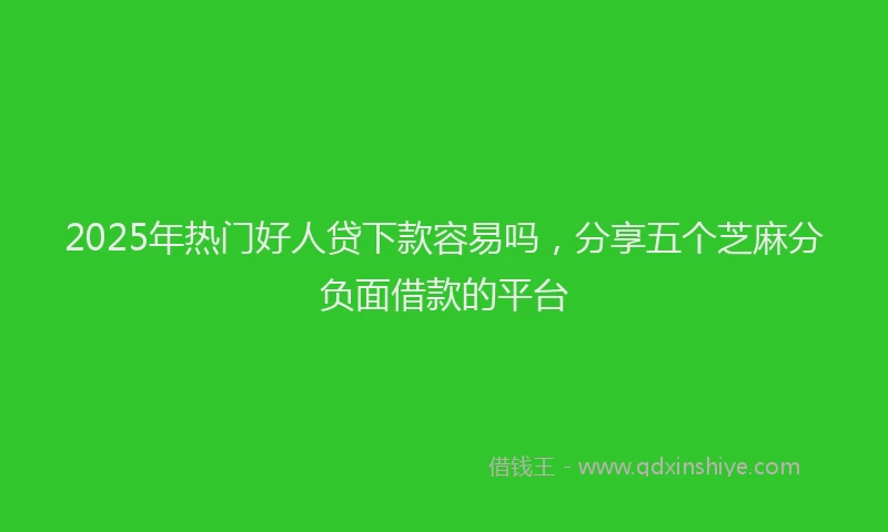 2025年热门好人贷下款容易吗，分享五个芝麻分负面借款的平台