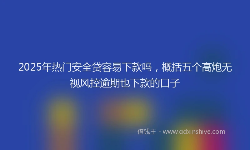 2025年热门安全贷容易下款吗，概括五个高炮无视风控逾期也下款的口子