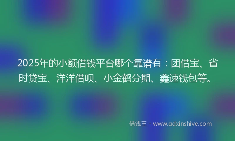 2025年的小额借钱平台哪个靠谱有:团借宝、省时贷宝、洋洋借呗、小金鹤分期、鑫速钱包等。