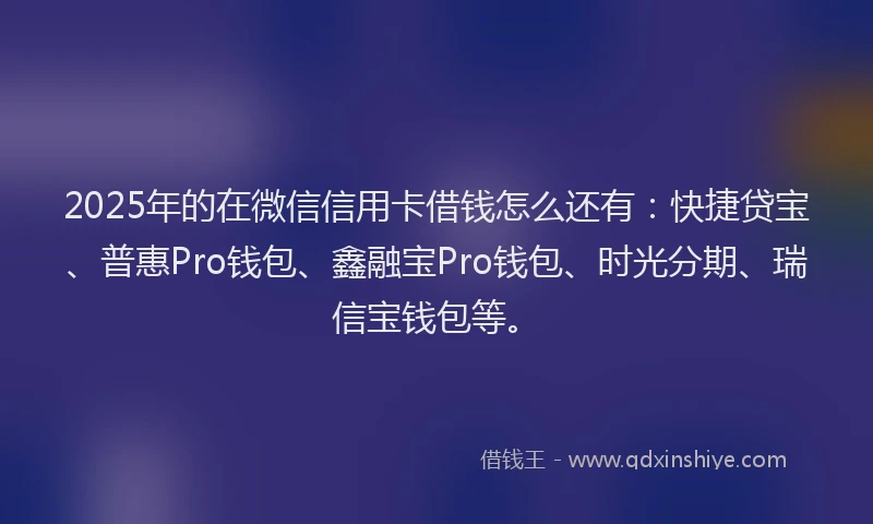 2025年的在微信信用卡借钱怎么还有：快捷贷宝、普惠Pro钱包、鑫融宝Pro钱包、时光分期、瑞信宝钱包等。