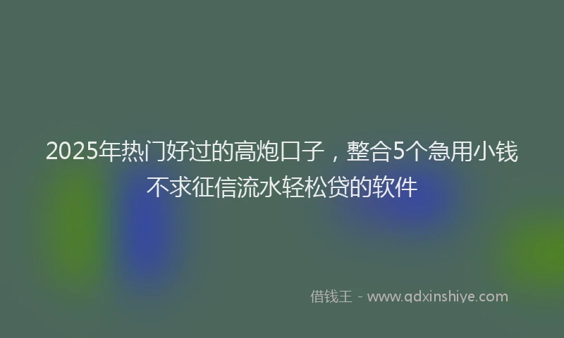 2025年热门好过的高炮口子，整合5个急用小钱不求征信流水轻松贷的软件