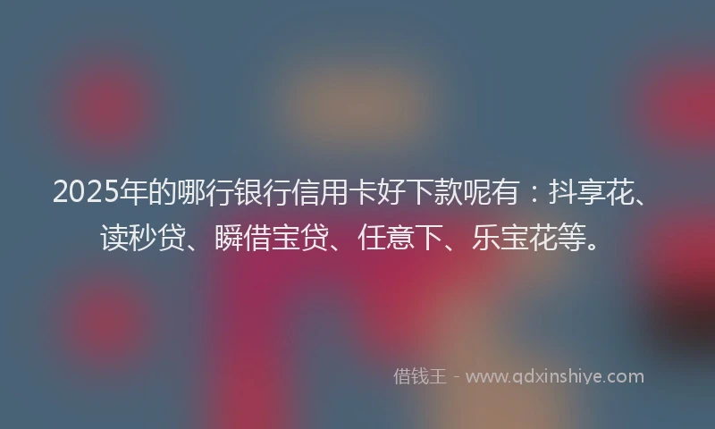 2025年的哪行银行信用卡好下款呢有：抖享花、读秒贷、瞬借宝贷、任意下、乐宝花等。