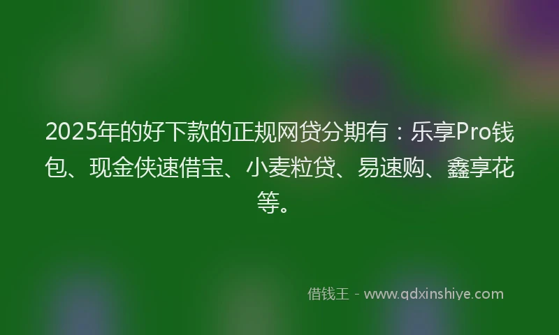 2025年的好下款的正规网贷分期有：乐享Pro钱包、现金侠速借宝、小麦粒贷、易速购、鑫享花等。