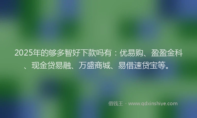 2025年的够多智好下款吗有：优易购、盈盈金科、现金贷易融、万盛商城、易借速贷宝等。