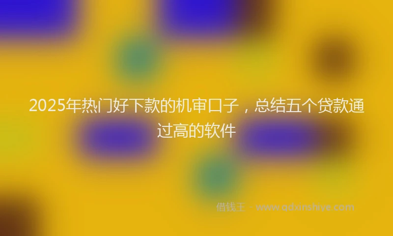 2025年热门好下款的机审口子，总结五个贷款通过高的软件
