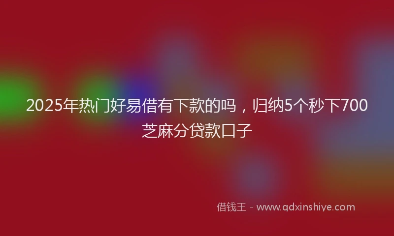 2025年热门好易借有下款的吗，归纳5个秒下700芝麻分贷款口子