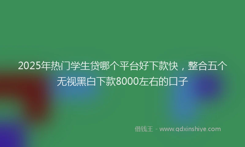 2025年热门学生贷哪个平台好下款快，整合五个无视黑白下款8000左右的口子