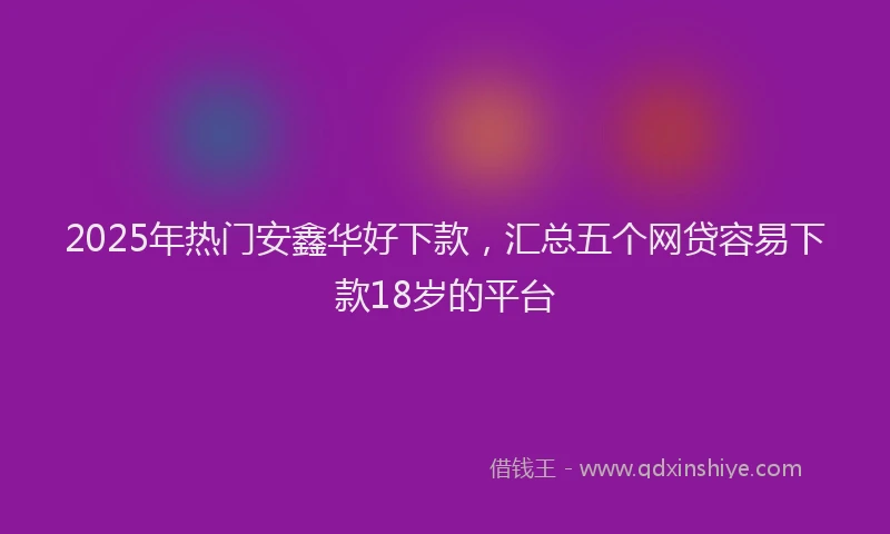 2025年热门安鑫华好下款，汇总五个网贷容易下款18岁的平台