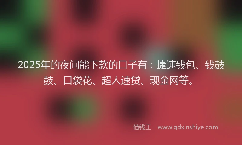 2025年的夜间能下款的口子有：捷速钱包、钱鼓鼓、口袋花、超人速贷、现金网等。