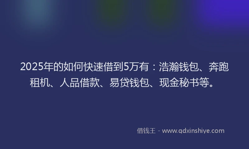 2025年的如何快速借到5万有：浩瀚钱包、奔跑租机、人品借款、易贷钱包、现金秘书等。