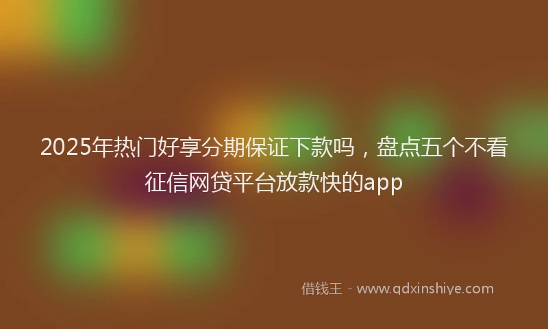 2025年热门好享分期保证下款吗，盘点五个不看征信网贷平台放款快的app