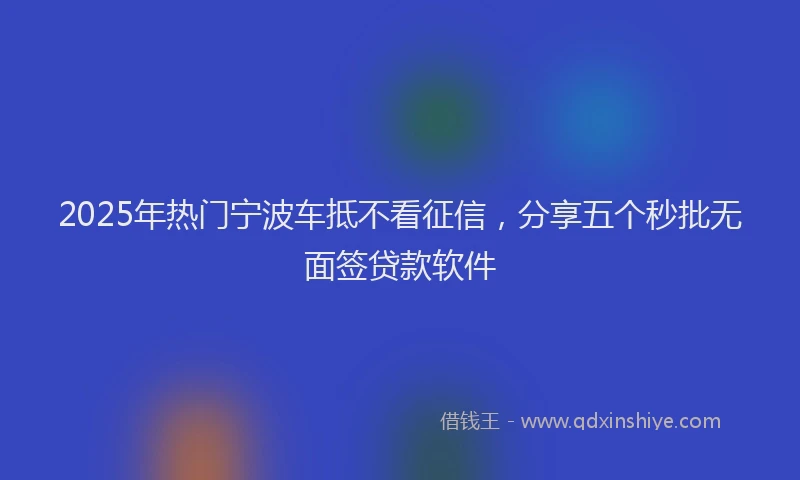 2025年热门宁波车抵不看征信，分享五个秒批无面签贷款软件