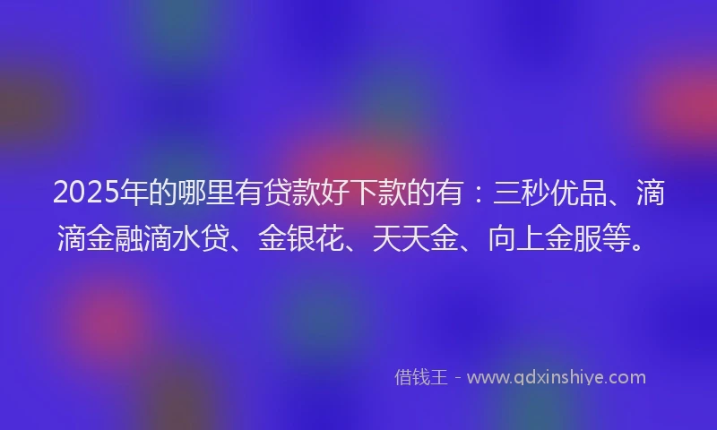 2025年的哪里有贷款好下款的有：三秒优品、滴滴金融滴水贷、金银花、天天金、向上金服等。