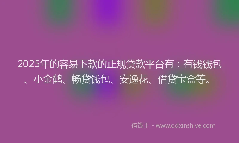 2025年的容易下款的正规贷款平台有：有钱钱包、小金鹤、畅贷钱包、安逸花、借贷宝盒等。